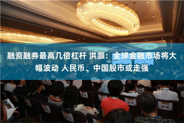 融资融券最高几倍杠杆 洪灏：全球金融市场将大幅波动 人民币、中国股市或走强