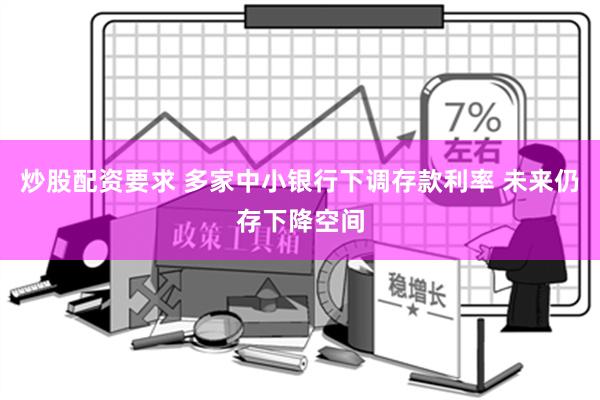 炒股配资要求 多家中小银行下调存款利率 未来仍存下降空间