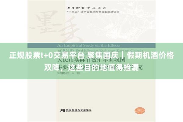 正规股票t+0交易平台 聚焦国庆｜假期机酒价格双降，这些目的地值得捡漏
