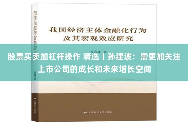 股票买卖加杠杆操作 精选丨孙建波：需更加关注上市公司的成长和未来增长空间