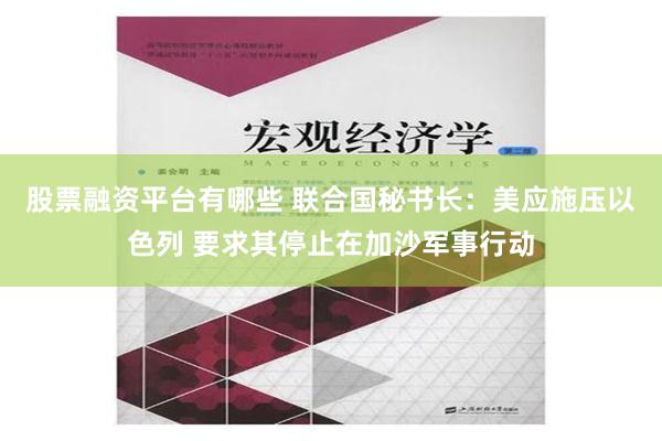 股票融资平台有哪些 联合国秘书长：美应施压以色列 要求其停止在加沙军事行动