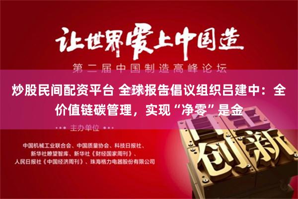 炒股民间配资平台 全球报告倡议组织吕建中：全价值链碳管理，实现“净零”是金