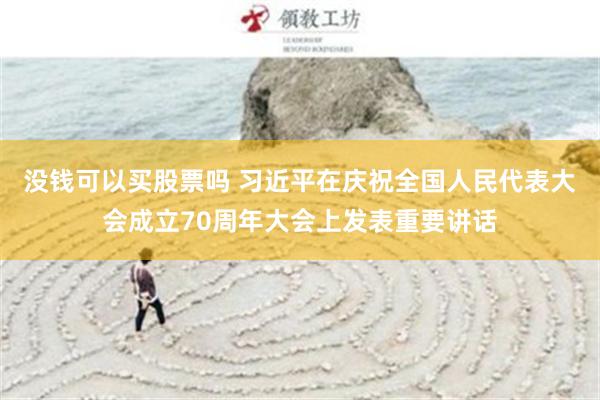 没钱可以买股票吗 习近平在庆祝全国人民代表大会成立70周年大会上发表重要讲话