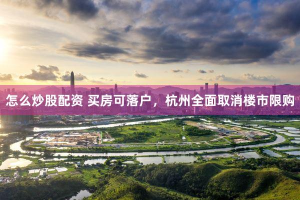怎么炒股配资 买房可落户，杭州全面取消楼市限购