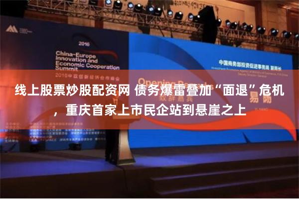 线上股票炒股配资网 债务爆雷叠加“面退”危机，重庆首家上市民企站到悬崖之上