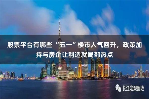 股票平台有哪些 “五一”楼市人气回升，政策加持与房企让利造就局部热点