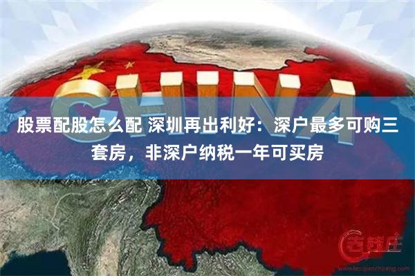 股票配股怎么配 深圳再出利好：深户最多可购三套房，非深户纳税一年可买房