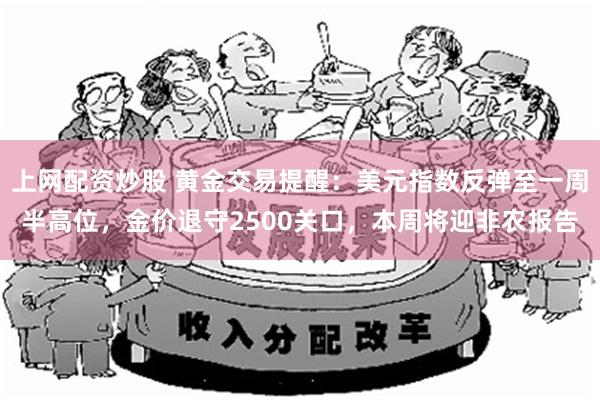 上网配资炒股 黄金交易提醒：美元指数反弹至一周半高位，金价退守2500关口，本周将迎非农报告