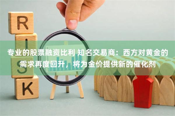 专业的股票融资比利 知名交易商：西方对黄金的需求再度回升，将为金价提供新的催化剂