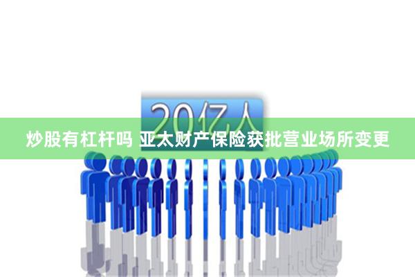 炒股有杠杆吗 亚太财产保险获批营业场所变更