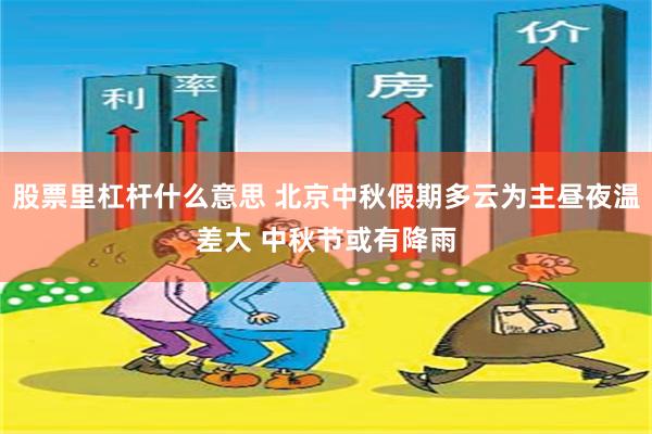 股票里杠杆什么意思 北京中秋假期多云为主昼夜温差大 中秋节或有降雨