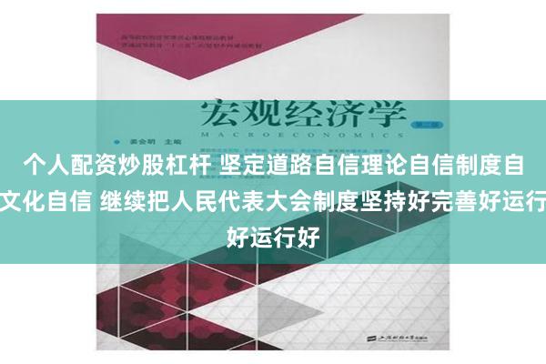 个人配资炒股杠杆 坚定道路自信理论自信制度自信文化自信 继续把人民代表大会制度坚持好完善好运行好