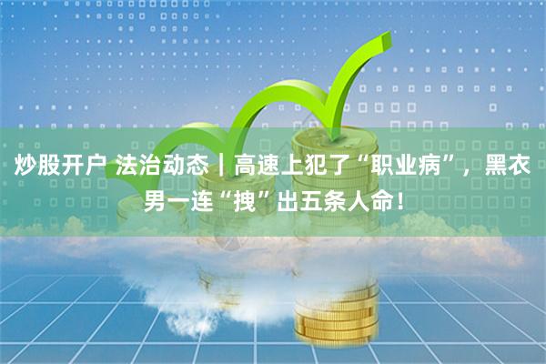 炒股开户 法治动态｜高速上犯了“职业病”，黑衣男一连“拽”出五条人命！