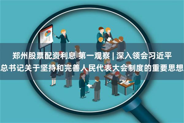 郑州股票配资利息 第一观察 | 深入领会习近平总书记关于坚持和完善人民代表大会制度的重要思想