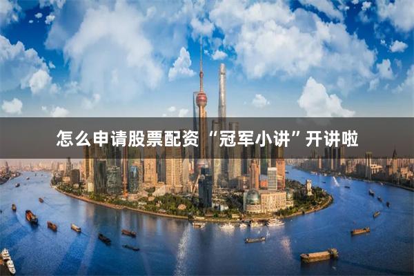 怎么申请股票配资 “冠军小讲”开讲啦