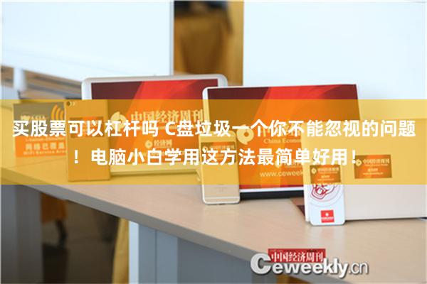买股票可以杠杆吗 C盘垃圾一个你不能忽视的问题！电脑小白学用这方法最简单好用！