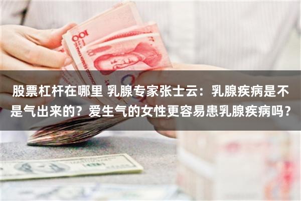 股票杠杆在哪里 乳腺专家张士云：乳腺疾病是不是气出来的？爱生气的女性更容易患乳腺疾病吗？