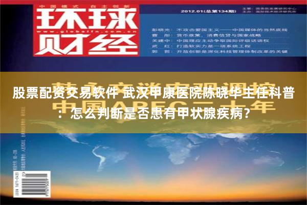 股票配资交易软件 武汉甲康医院陈晓华主任科普：怎么判断是否患有甲状腺疾病？