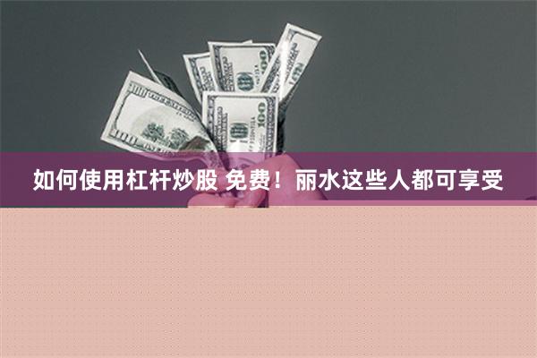如何使用杠杆炒股 免费！丽水这些人都可享受