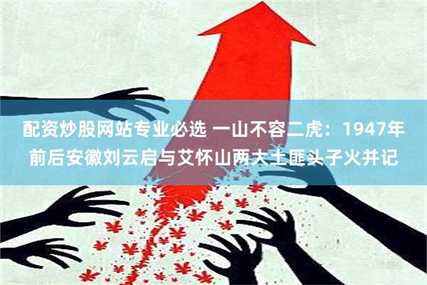 配资炒股网站专业必选 一山不容二虎：1947年前后安徽刘云启与艾怀山两大土匪头子火并记