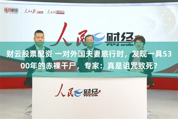 财云股票配资 一对外国夫妻旅行时，发现一具5300年的赤裸干尸，专家：真是诅咒致死？
