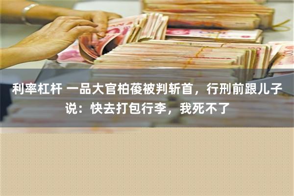 利率杠杆 一品大官柏葰被判斩首，行刑前跟儿子说：快去打包行李，我死不了