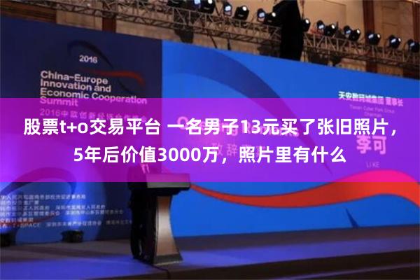 股票t+o交易平台 一名男子13元买了张旧照片，5年后价值3000万，照片里有什么