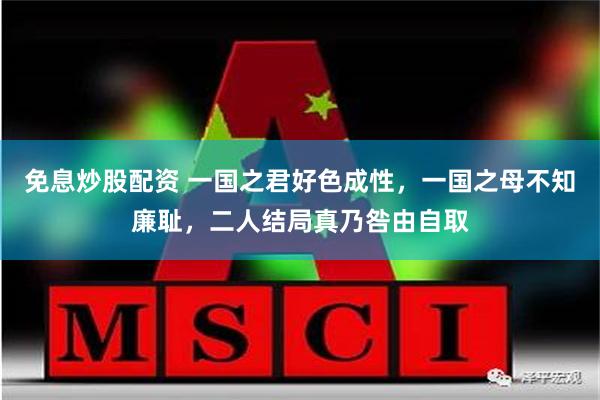 免息炒股配资 一国之君好色成性，一国之母不知廉耻，二人结局真乃咎由自取
