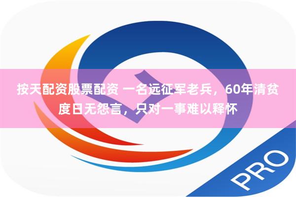 按天配资股票配资 一名远征军老兵，60年清贫度日无怨言，只对一事难以释怀
