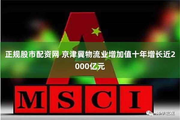 正规股市配资网 京津冀物流业增加值十年增长近2000亿元