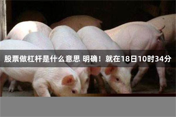 股票做杠杆是什么意思 明确！就在18日10时34分