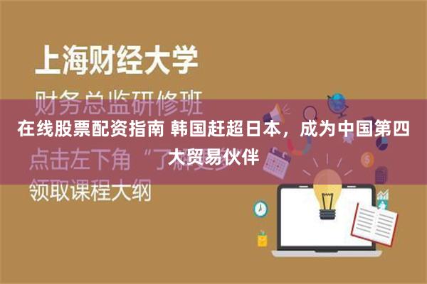 在线股票配资指南 韩国赶超日本，成为中国第四大贸易伙伴
