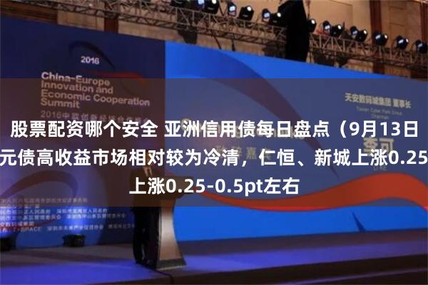 股票配资哪个安全 亚洲信用债每日盘点（9月13日）：中资美元债高收益市场相对较为冷清，仁恒、新城上涨0.25-0.5pt左右