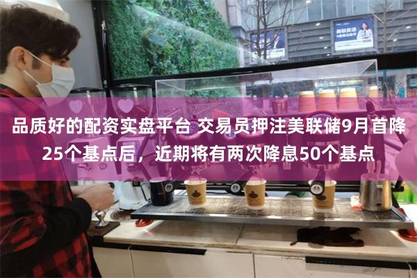 品质好的配资实盘平台 交易员押注美联储9月首降25个基点后，近期将有两次降息50个基点