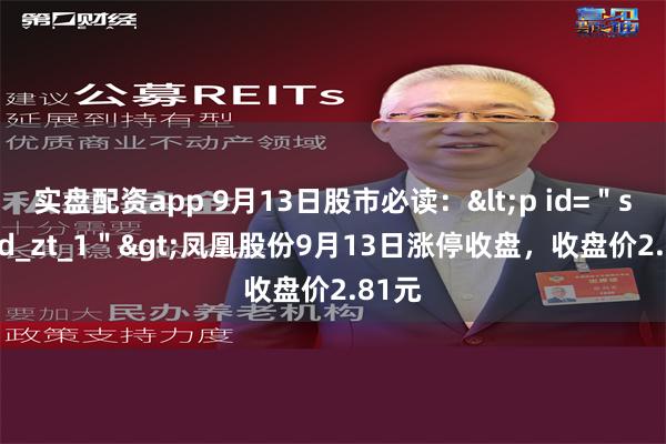 实盘配资app 9月13日股市必读：<p id=＂stk_yd_zt_1＂>凤凰股份9月13日涨停收盘，收盘价2.81元