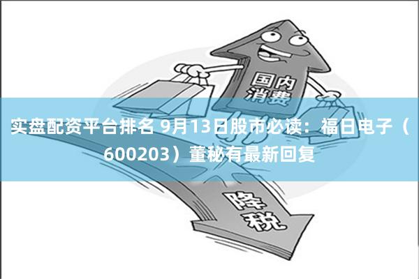 实盘配资平台排名 9月13日股市必读：福日电子（600203）董秘有最新回复