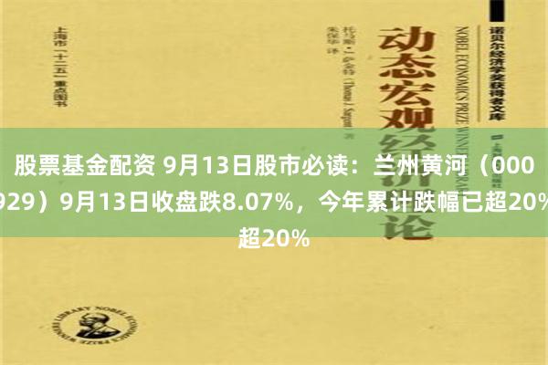 股票基金配资 9月13日股市必读：兰州黄河（000929）9月13日收盘跌8.07%，今年累计跌幅已超20%