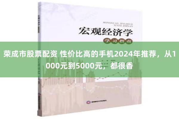 荣成市股票配资 性价比高的手机2024年推荐，从1000元到5000元，都很香