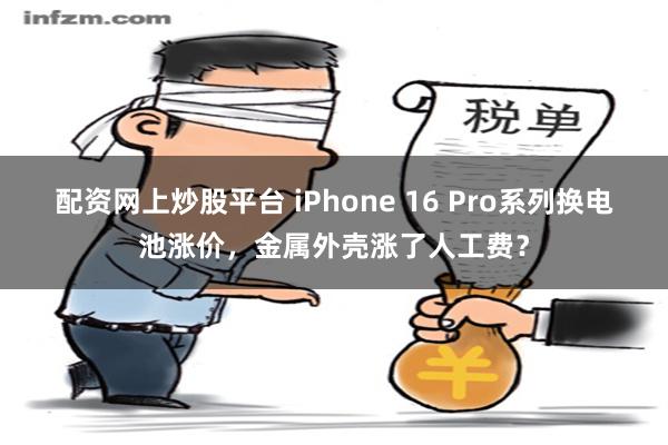 配资网上炒股平台 iPhone 16 Pro系列换电池涨价，金属外壳涨了人工费？