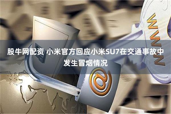 股牛网配资 小米官方回应小米SU7在交通事故中发生冒烟情况