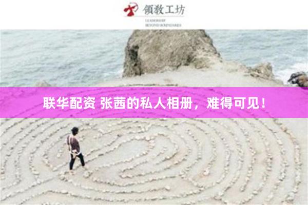 联华配资 张茜的私人相册，难得可见！