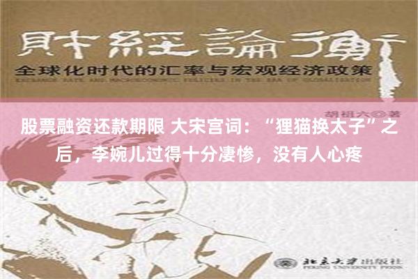 股票融资还款期限 大宋宫词：“狸猫换太子”之后，李婉儿过得十分凄惨，没有人心疼