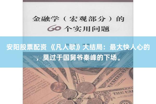 安阳股票配资 《凡人歌》大结局：最大快人心的，莫过于国舅爷秦峰的下场。