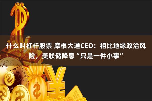 什么叫杠杆股票 摩根大通CEO：相比地缘政治风险，美联储降息“只是一件小事”
