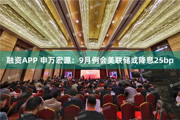 融资APP 申万宏源：9月例会美联储或降息25bp