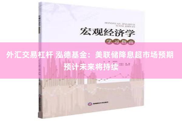 外汇交易杠杆 泓德基金：美联储降息超市场预期 预计未来将持续