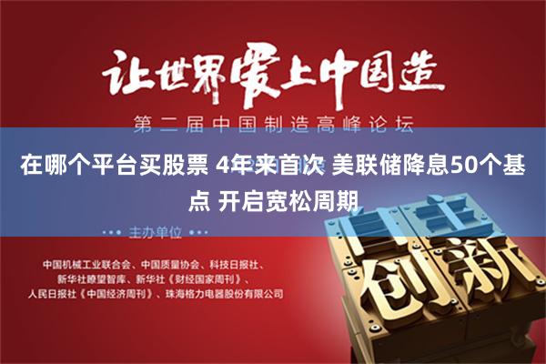 在哪个平台买股票 4年来首次 美联储降息50个基点 开启宽松周期