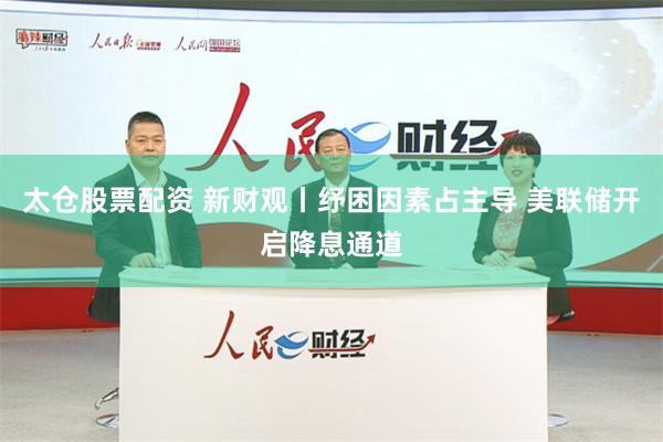 太仓股票配资 新财观丨纾困因素占主导 美联储开启降息通道