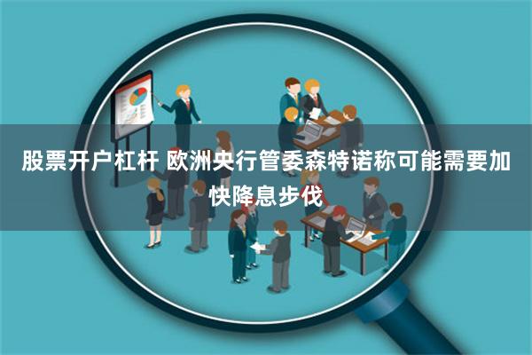 股票开户杠杆 欧洲央行管委森特诺称可能需要加快降息步伐