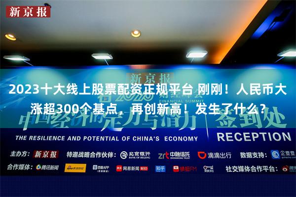 2023十大线上股票配资正规平台 刚刚！人民币大涨超300个基点，再创新高！发生了什么？